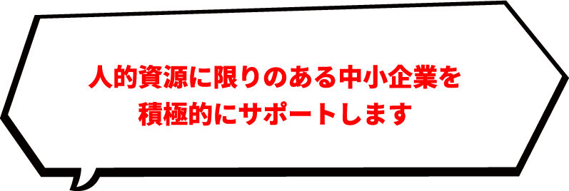 人的資源に限りのある中小企業を積極的にサポートします